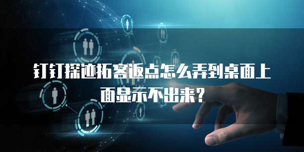 钉钉探迹拓客返点怎么弄到桌面上面显示不出来?