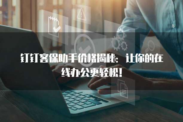 钉钉客保助手价格揭秘:让你的在线办公更轻松!