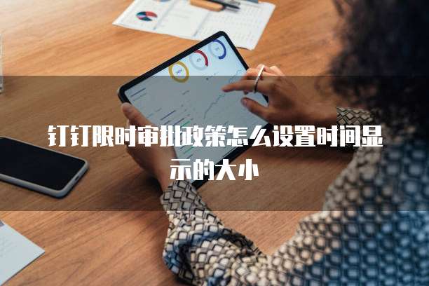 钉钉限时审批政策怎么设置时间显示的大小