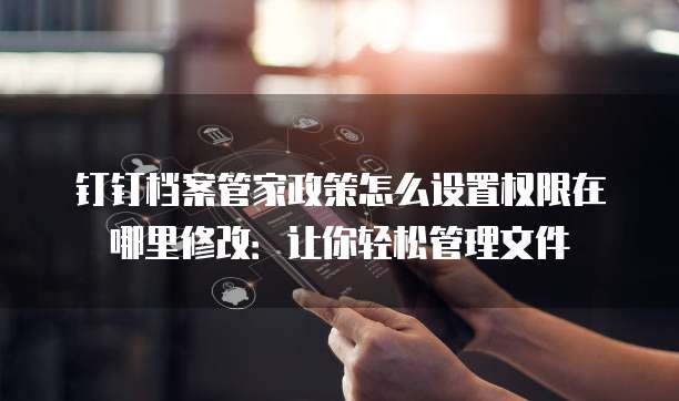 钉钉档案管家政策怎么设置权限在哪里修改:让你轻松管理文件