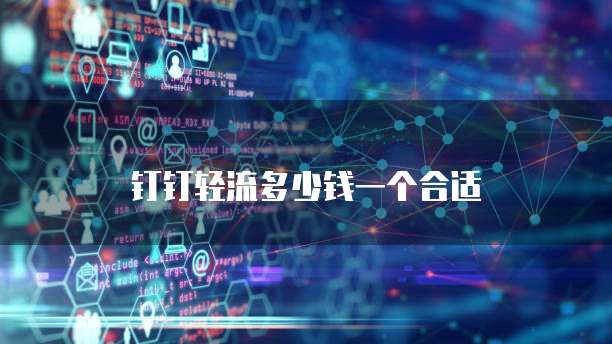 钉钉轻流多少钱一个合适