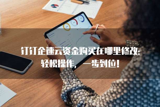 钉钉企速云资金购买在哪里修改:轻松操作,一步到位!