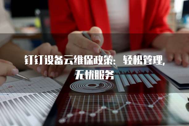 钉钉设备云维保政策:轻松管理,无忧服务