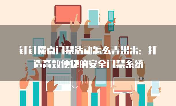 钉钉魔点门禁活动怎么弄出来:打造高效便捷的安全门禁系统