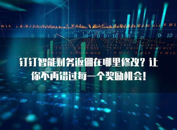 钉钉智能财务返佣在哪里修改?让你不再错过每一个奖励机会!