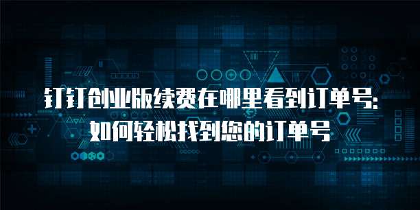 钉钉创业版续费在哪里看到订单号:如何轻松找到您的订单号