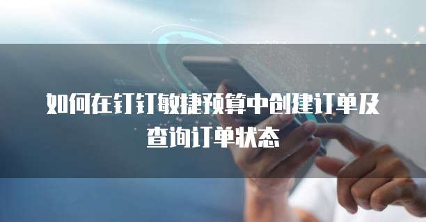 如何在钉钉敏捷预算中创建订单及查询订单状态