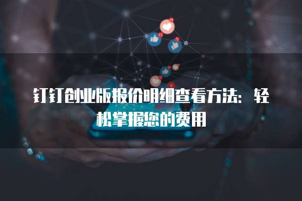钉钉创业版报价明细查看方法:轻松掌握您的费用