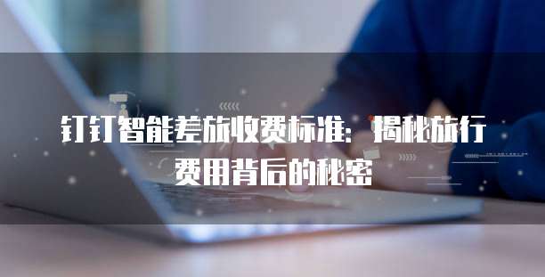 钉钉智能差旅收费标准:揭秘旅行费用背后的秘密