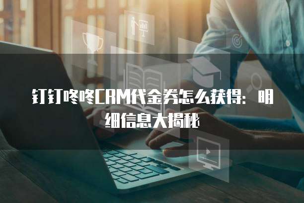 钉钉咚咚CRM代金券怎么获得:明细信息大揭秘