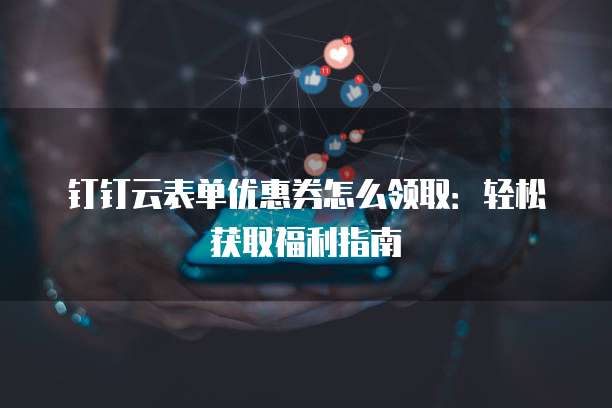 钉钉云表单优惠券怎么领取:轻松获取福利指南