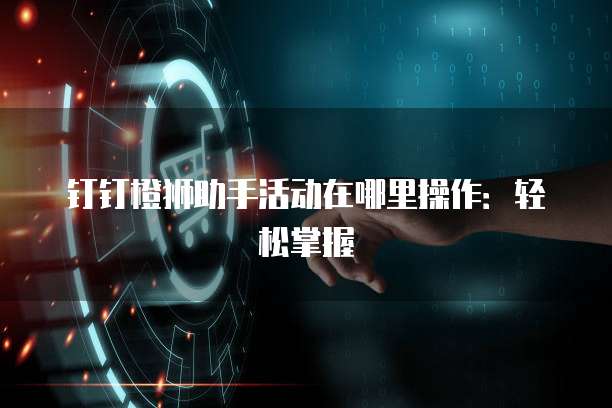 钉钉橙狮助手活动在哪里操作:轻松掌握