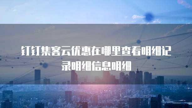 钉钉集客云优惠在哪里查看明细记录明细信息明细