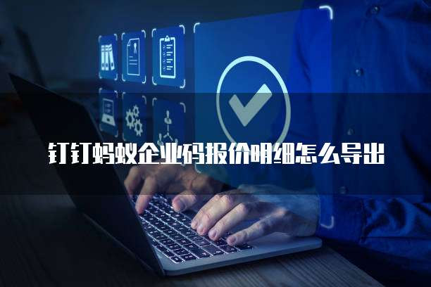 钉钉蚂蚁企业码报价明细怎么导出