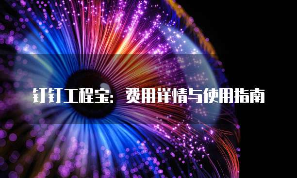 钉钉工程宝:费用详情与使用指南