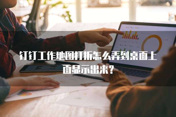 钉钉工作地图打折怎么弄到桌面上面显示出来？