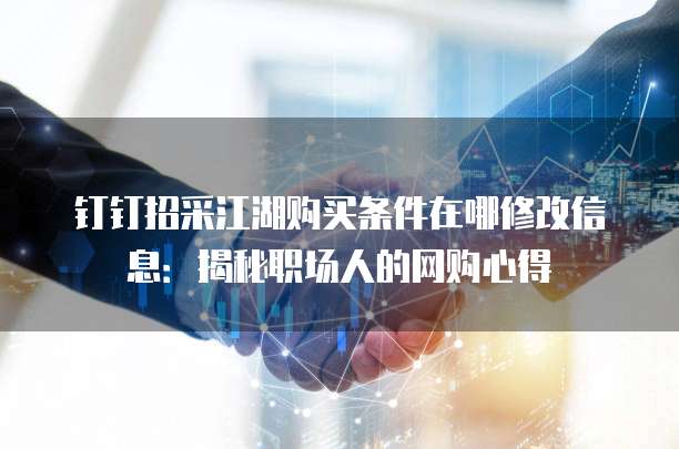 钉钉招采江湖购买条件在哪修改信息:揭秘职场人的网购心得