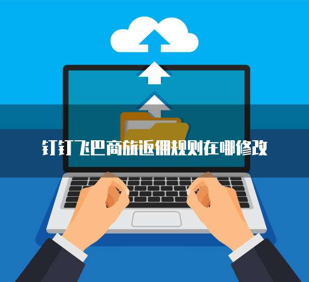 钉钉飞巴商旅返佣规则在哪修改