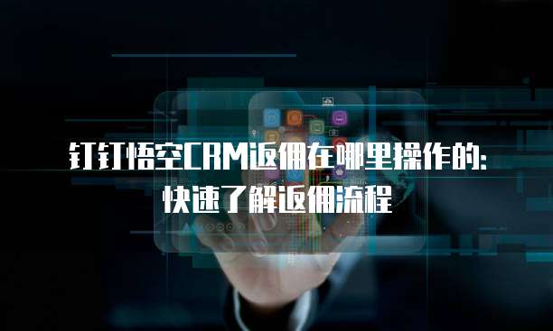 钉钉悟空CRM返佣在哪里操作的:快速了解返佣流程