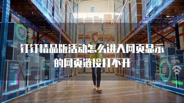 钉钉精品版活动怎么进入网页显示的网页链接打不开