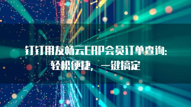 钉钉用友畅云ERP会员订单查询:轻松便捷,一键搞定