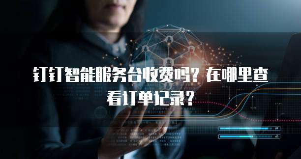 钉钉智能服务台收费吗?在哪里查看订单记录?