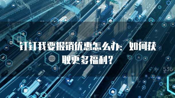 钉钉我要报销优惠怎么办:如何获取更多福利?