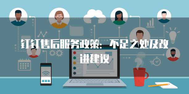 钉钉售后服务政策:不足之处及改进建议