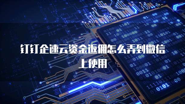钉钉企速云资金返佣怎么弄到微信上使用