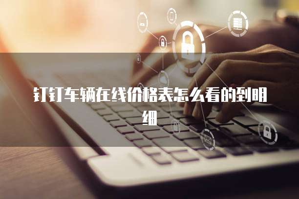 钉钉车辆在线价格表怎么看的到明细