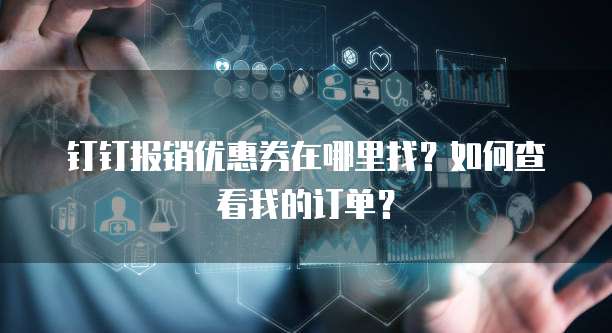 钉钉报销优惠券在哪里找?如何查看我的订单?