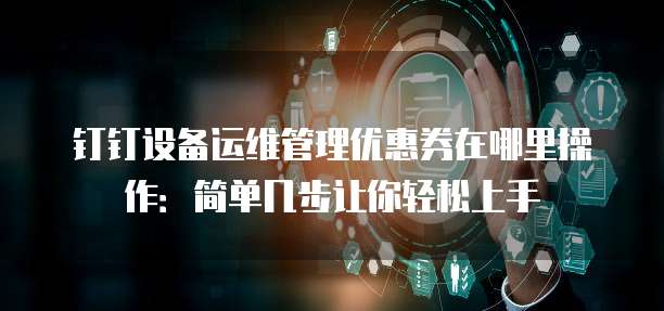 钉钉设备运维管理优惠券在哪里操作:简单几步让你轻松上手