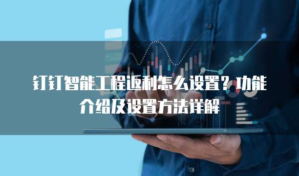 钉钉智能工程返利怎么设置?功能介绍及设置方法详解