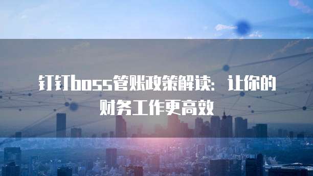 钉钉boss管账政策解读:让你的财务工作更高效