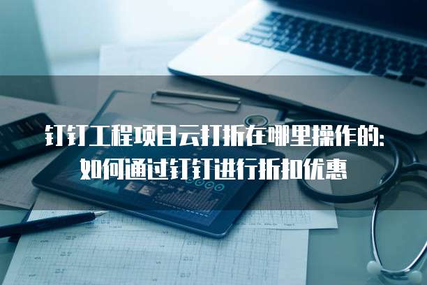 钉钉工程项目云打折在哪里操作的:如何通过钉钉进行折扣优惠