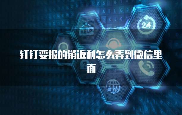 钉钉要报的销返利怎么弄到微信里面