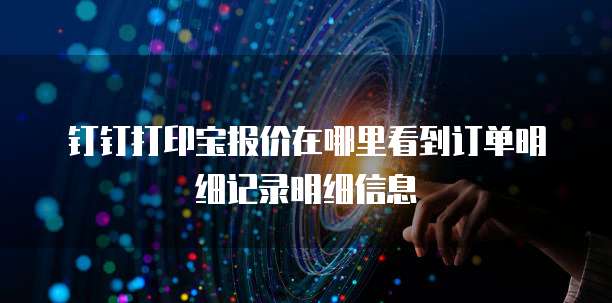 钉钉打印宝报价在哪里看到订单明细记录明细信息