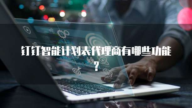 钉钉智能计划表代理商有哪些功能?