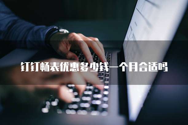 钉钉畅表优惠多少钱一个月合适吗