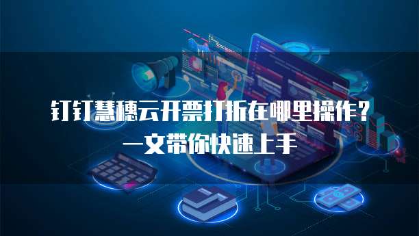 钉钉慧穗云开票打折在哪里操作?一文带你快速上手