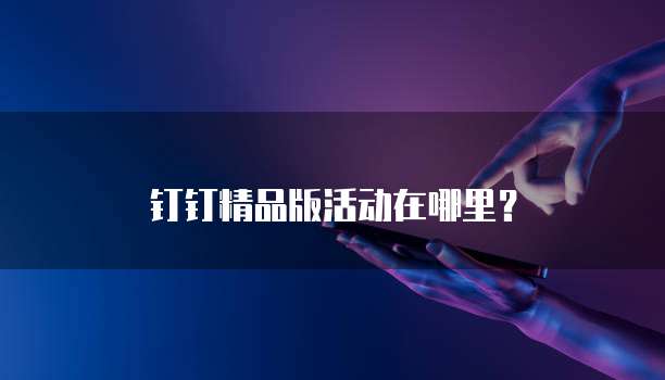 钉钉精品版活动在哪里?