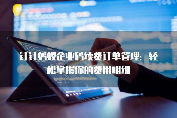 钉钉蚂蚁企业码续费订单管理:轻松掌握你的费用明细