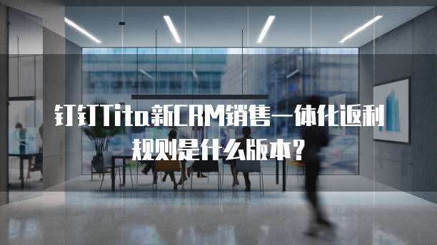 钉钉Tita新CRM销售一体化返利规则是什么版本?