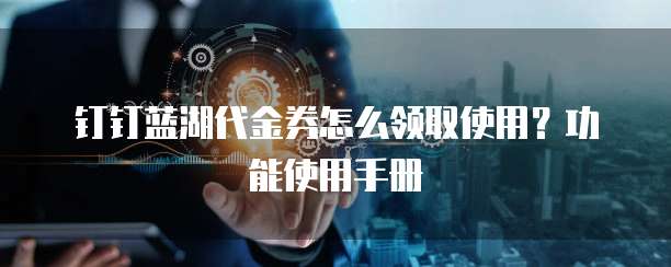 钉钉蓝湖代金券怎么领取使用？功能使用手册