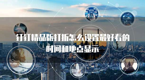 钉钉精品版打折怎么设置最好看的时间和地点显示