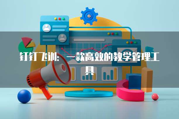 钉钉飞训:一款高效的教学管理工具