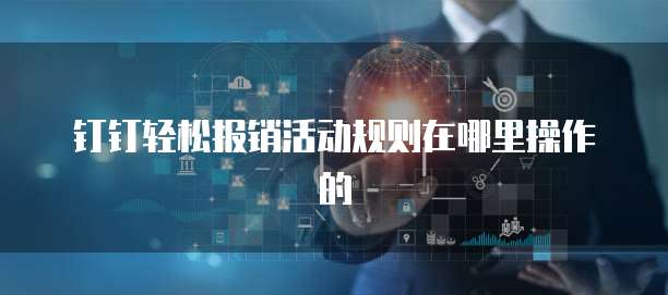 钉钉轻松报销活动规则在哪里操作的