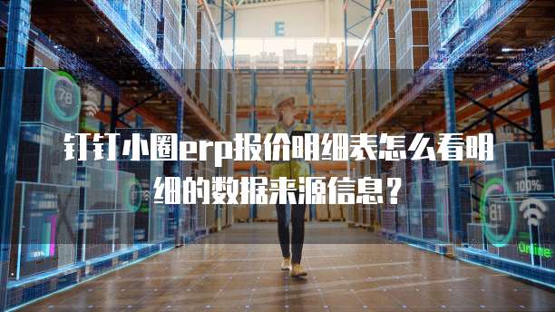 钉钉小圈erp报价明细表怎么看明细的数据来源信息?