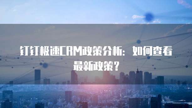 钉钉极速CRM政策分析:如何查看最新政策?