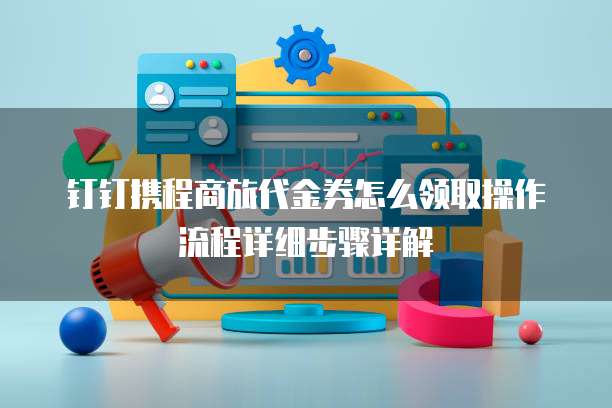 钉钉携程商旅代金券怎么领取操作流程详细步骤详解